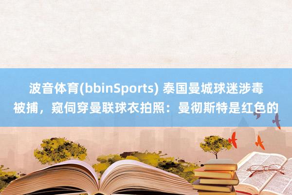 波音体育(bbinSports) 泰国曼城球迷涉毒被捕，窥伺穿曼联球衣拍照：曼彻斯特是红色的