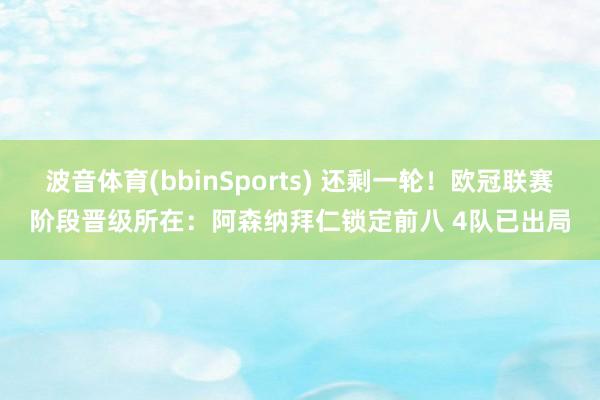 波音体育(bbinSports) 还剩一轮！欧冠联赛阶段晋级所在：阿森纳拜仁锁定前八 4队已出局