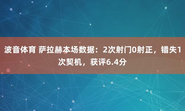 波音体育 萨拉赫本场数据：2次射门0射正，错失1次契机，获评6.4分