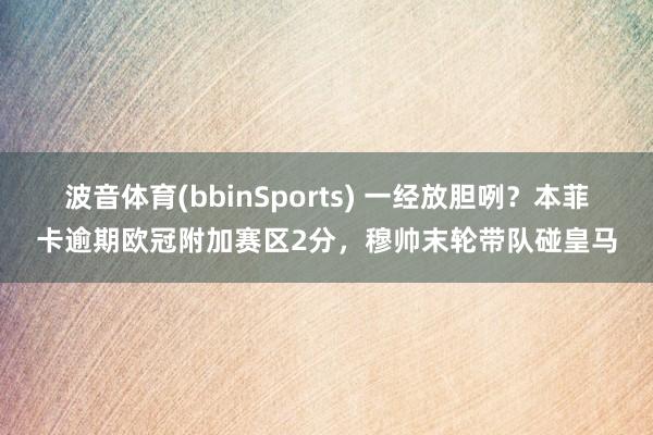 波音体育(bbinSports) 一经放胆咧？本菲卡逾期欧冠附加赛区2分，穆帅末轮带队碰皇马