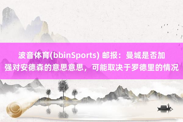 波音体育(bbinSports) 邮报：曼城是否加强对安德森的意思意思，可能取决于罗德里的情况