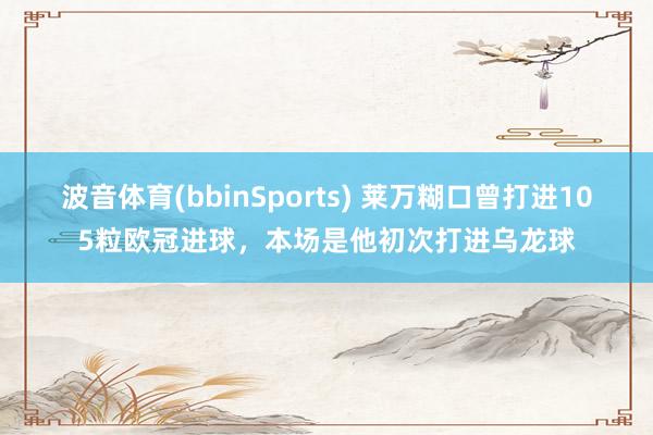波音体育(bbinSports) 莱万糊口曾打进105粒欧冠进球，本场是他初次打进乌龙球