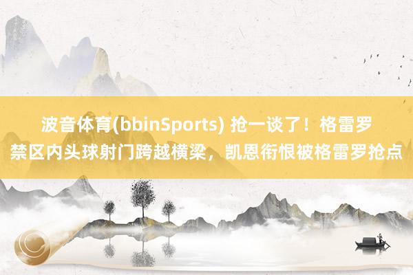 波音体育(bbinSports) 抢一谈了！格雷罗禁区内头球射门跨越横梁，凯恩衔恨被格雷罗抢点