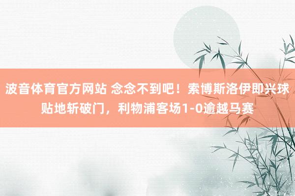 波音体育官方网站 念念不到吧！索博斯洛伊即兴球贴地斩破门，利物浦客场1-0逾越马赛