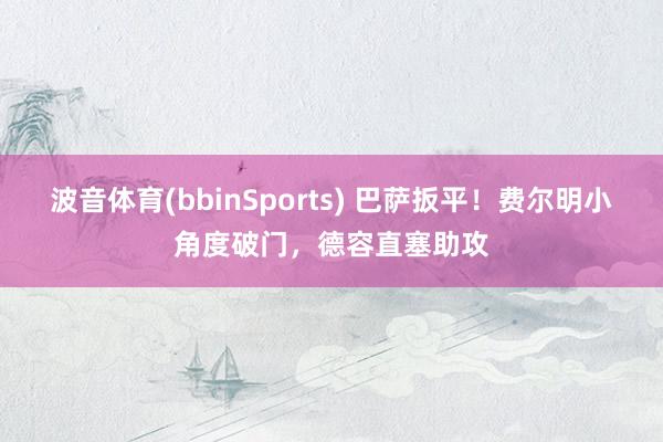 波音体育(bbinSports) 巴萨扳平！费尔明小角度破门，德容直塞助攻