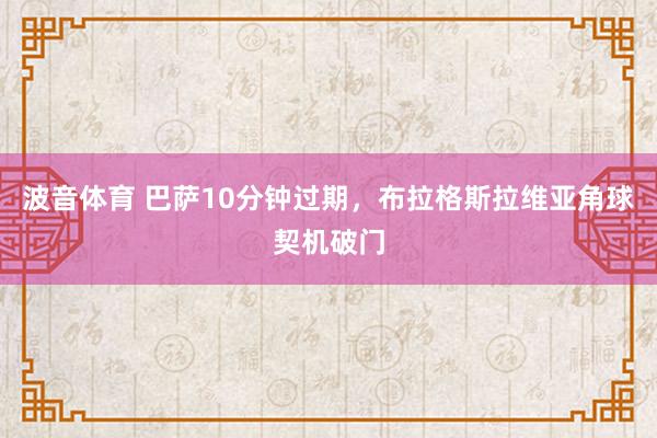 波音体育 巴萨10分钟过期，布拉格斯拉维亚角球契机破门