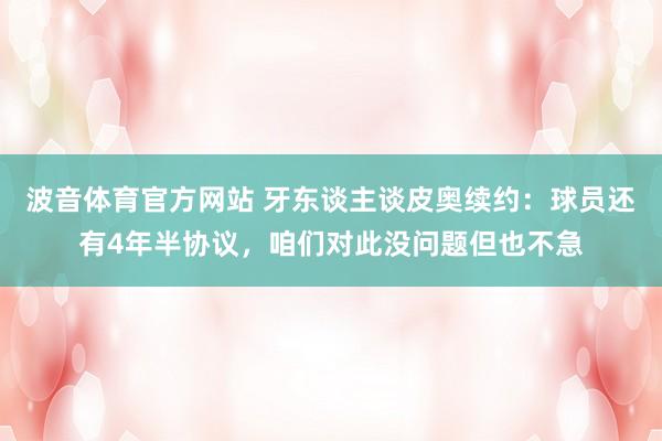 波音体育官方网站 牙东谈主谈皮奥续约：球员还有4年半协议，咱们对此没问题但也不急