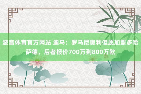 波音体育官方网站 迪马：罗马尼奥利但愿加盟多哈萨德，后者报价700万到800万欧