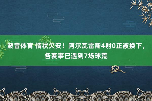 波音体育 情状欠安！阿尔瓦雷斯4射0正被换下，各赛事已遇到7场球荒