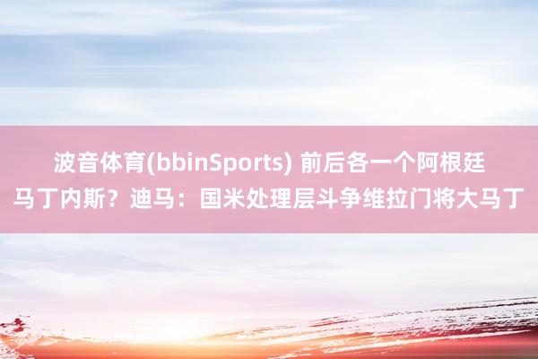 波音体育(bbinSports) 前后各一个阿根廷马丁内斯？迪马：国米处理层斗争维拉门将大马丁