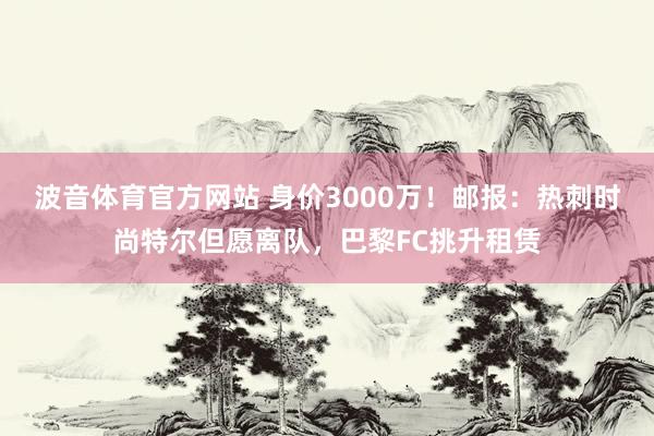 波音体育官方网站 身价3000万！邮报：热刺时尚特尔但愿离队，巴黎FC挑升租赁