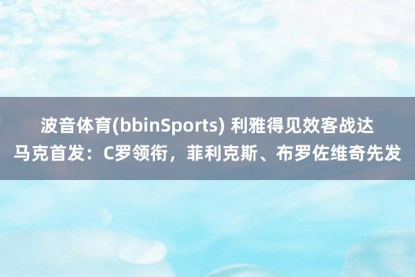 波音体育(bbinSports) 利雅得见效客战达马克首发：C罗领衔，菲利克斯、布罗佐维奇先发