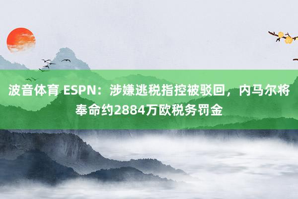 波音体育 ESPN：涉嫌逃税指控被驳回，内马尔将奉命约2884万欧税务罚金