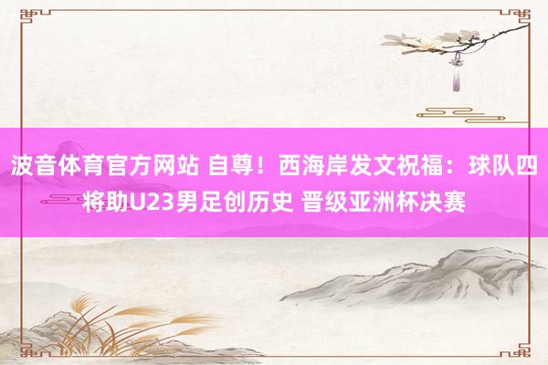 波音体育官方网站 自尊！西海岸发文祝福：球队四将助U23男足创历史 晋级亚洲杯决赛