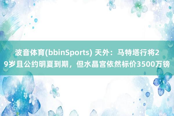 波音体育(bbinSports) 天外：马特塔行将29岁且公约明夏到期，但水晶宫依然标价3500万镑