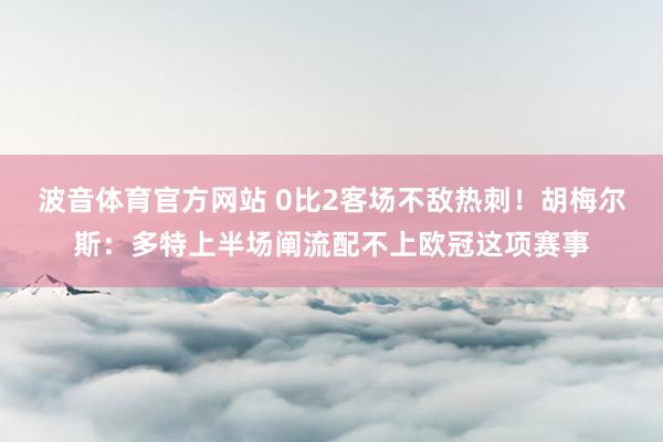 波音体育官方网站 0比2客场不敌热刺！胡梅尔斯：多特上半场阐流配不上欧冠这项赛事