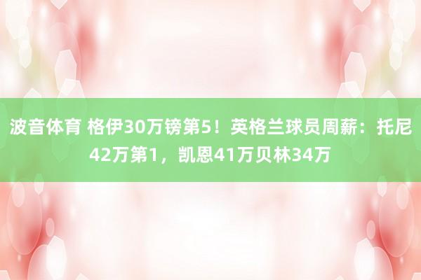 波音体育 格伊30万镑第5！英格兰球员周薪：托尼42万第1，凯恩41万贝林34万