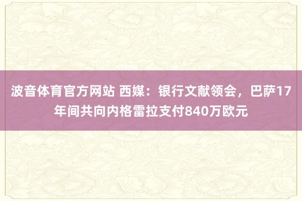 波音体育官方网站 西媒：银行文献领会，巴萨17年间共向内格雷拉支付840万欧元