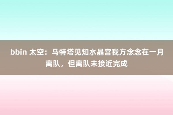 bbin 太空：马特塔见知水晶宫我方念念在一月离队，但离队未接近完成