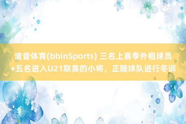 波音体育(bbinSports) 三名上赛季外租球员+五名进入U21联赛的小将，正随球队进行冬训