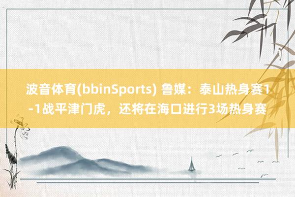 波音体育(bbinSports) 鲁媒：泰山热身赛1-1战平津门虎，还将在海口进行3场热身赛