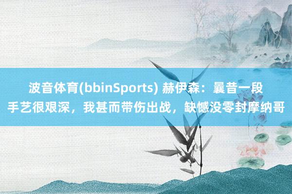 波音体育(bbinSports) 赫伊森：曩昔一段手艺很艰深，我甚而带伤出战，缺憾没零封摩纳哥