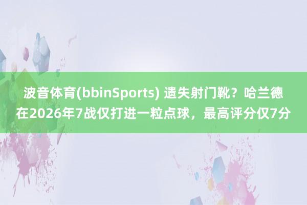 波音体育(bbinSports) 遗失射门靴？哈兰德在2026年7战仅打进一粒点球，最高评分仅7分