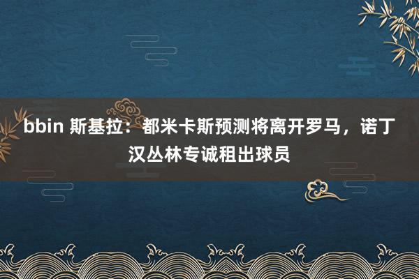 bbin 斯基拉：都米卡斯预测将离开罗马，诺丁汉丛林专诚租出球员