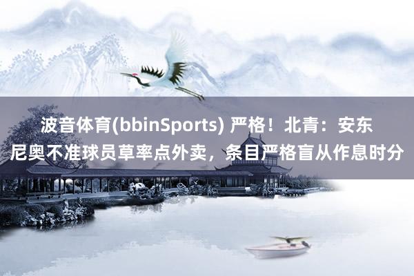波音体育(bbinSports) 严格！北青：安东尼奥不准球员草率点外卖，条目严格盲从作息时分