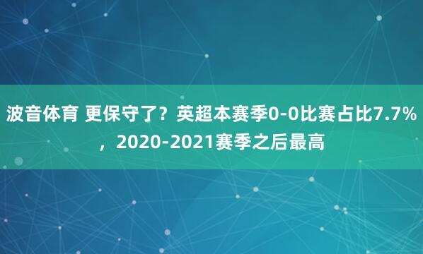 波音体育 更保守了？英超本赛季0-0比赛占比7.7%，2020-2021赛季之后最高