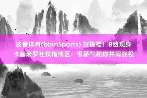 波音体育(bbinSports) 好搭档！B费现身卡塞米罗社媒指摘区：很骄气和你并肩战役