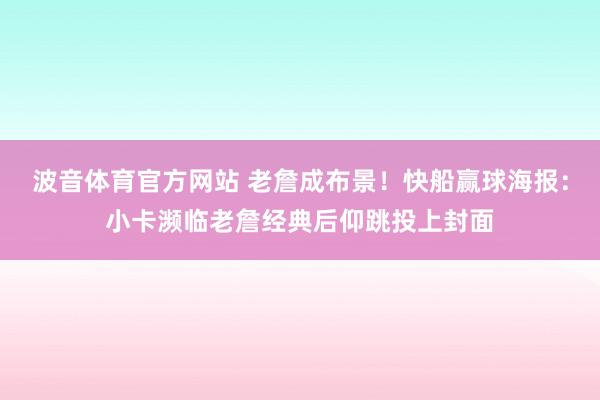 波音体育官方网站 老詹成布景！快船赢球海报：小卡濒临老詹经典后仰跳投上封面