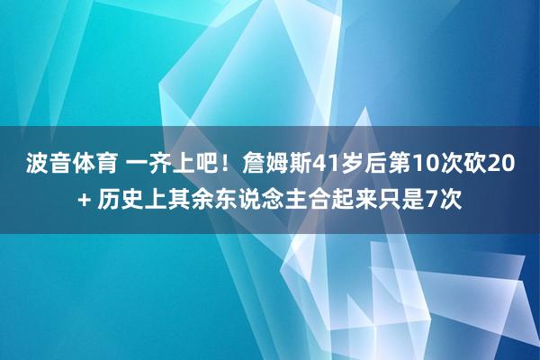 波音体育 一齐上吧！詹姆斯41岁后第10次砍20+ 历史上其余东说念主合起来只是7次