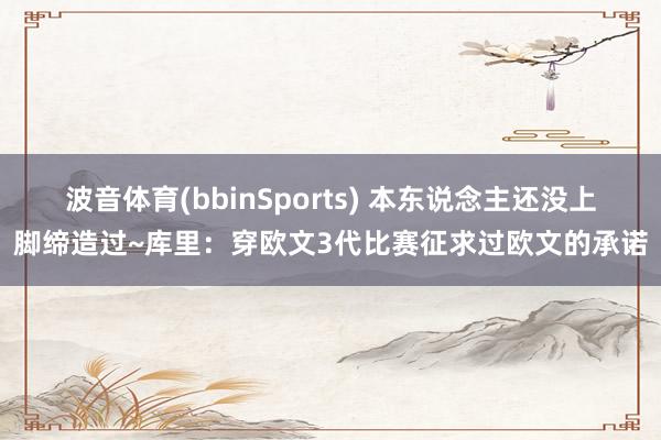 波音体育(bbinSports) 本东说念主还没上脚缔造过~库里：穿欧文3代比赛征求过欧文的承诺