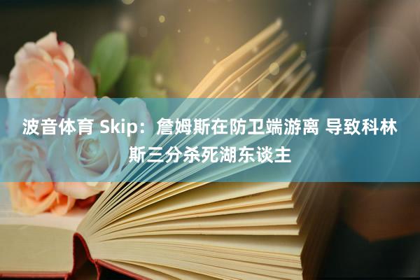 波音体育 Skip：詹姆斯在防卫端游离 导致科林斯三分杀死湖东谈主