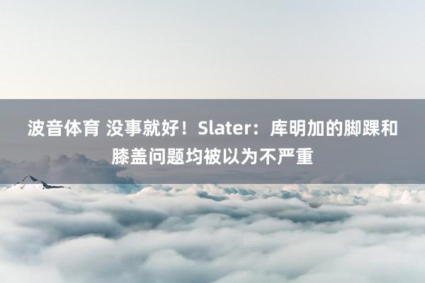 波音体育 没事就好！Slater：库明加的脚踝和膝盖问题均被以为不严重