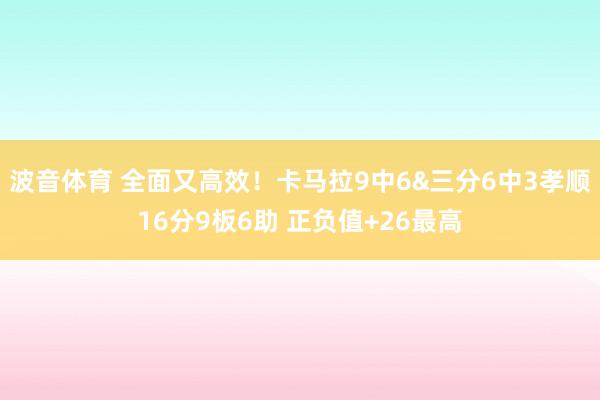 波音体育 全面又高效！卡马拉9中6&三分6中3孝顺16分9板6助 正负值+26最高