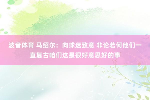 波音体育 马绍尔：向球迷致意 非论若何他们一直复古咱们这是很好意思好的事