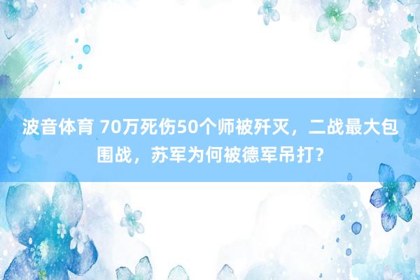 波音体育 70万死伤50个师被歼灭，二战最大包围战，苏军为何被德军吊打？