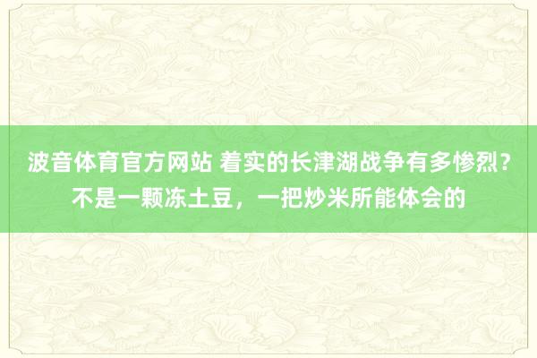 波音体育官方网站 着实的长津湖战争有多惨烈？不是一颗冻土豆，一把炒米所能体会的