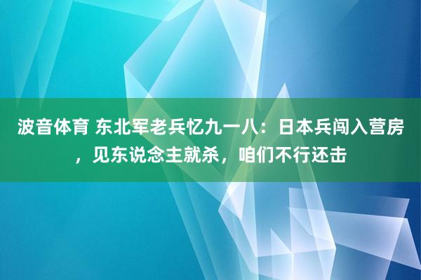 波音体育 东北军老兵忆九一八：日本兵闯入营房，见东说念主就杀，咱们不行还击