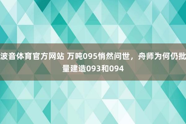 波音体育官方网站 万吨095悄然问世，舟师为何仍批量建造093和094