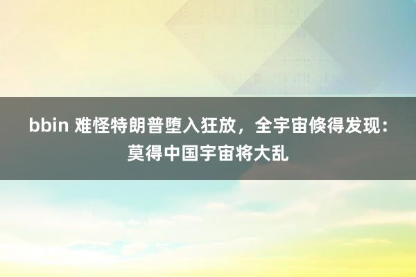 bbin 难怪特朗普堕入狂放，全宇宙倏得发现：莫得中国宇宙将大乱