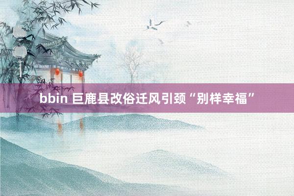 bbin 巨鹿县改俗迁风引颈“别样幸福”