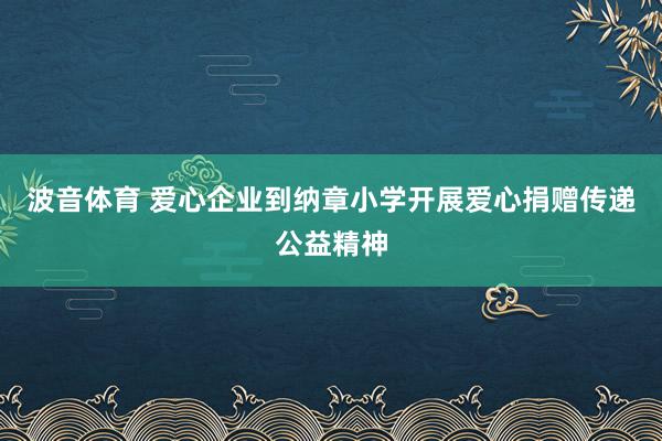 波音体育 爱心企业到纳章小学开展爱心捐赠传递公益精神