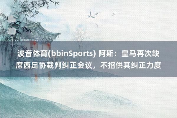 波音体育(bbinSports) 阿斯：皇马再次缺席西足协裁判纠正会议，不招供其纠正力度