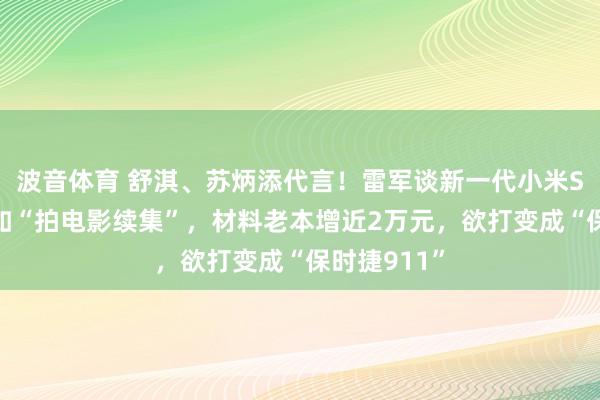 波音体育 舒淇、苏炳添代言！雷军谈新一代小米SU7：压力如“拍电影续集”，材料老本增近2万元，欲打变成“保时捷911”