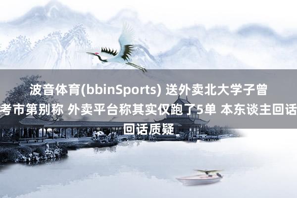 波音体育(bbinSports) 送外卖北大学子曾是高考市第别称 外卖平台称其实仅跑了5单 本东谈主回话质疑