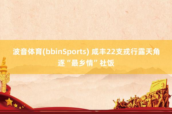 波音体育(bbinSports) 咸丰22支戎行露天角逐“最乡情”社饭