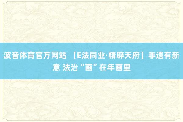 波音体育官方网站 【E法同业·精辟天府】非遗有新意 法治“画”在年画里